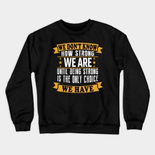We don't know how strong we are until being strong is the only choice we have Crewneck Sweatshirt